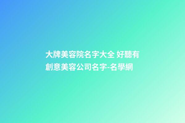 大牌美容院名字大全 好聽有創意美容公司名字-名學網-第1張-公司起名-玄機派